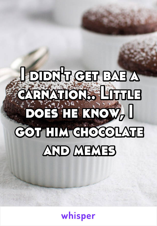 I didn't get bae a carnation.. Little does he know, I got him chocolate and memes