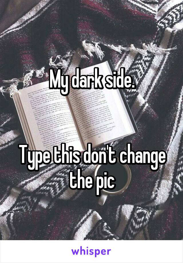 My dark side.


Type this don't change the pic