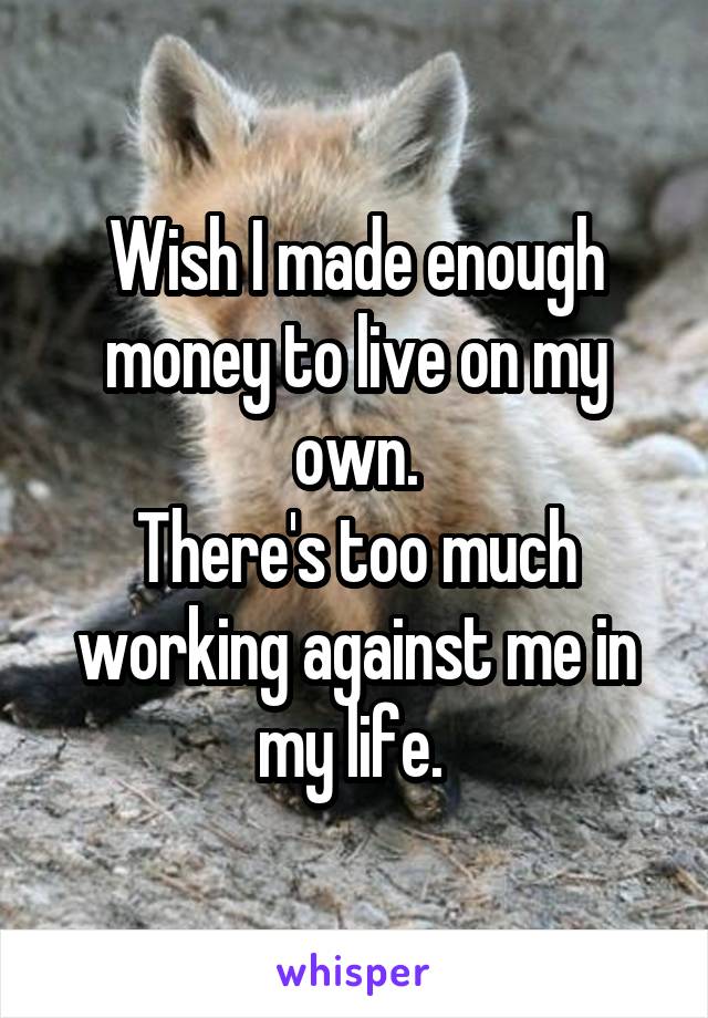 Wish I made enough money to live on my own.
There's too much working against me in my life. 