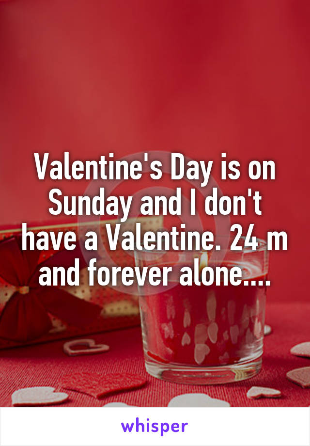 Valentine's Day is on Sunday and I don't have a Valentine. 24 m and forever alone....