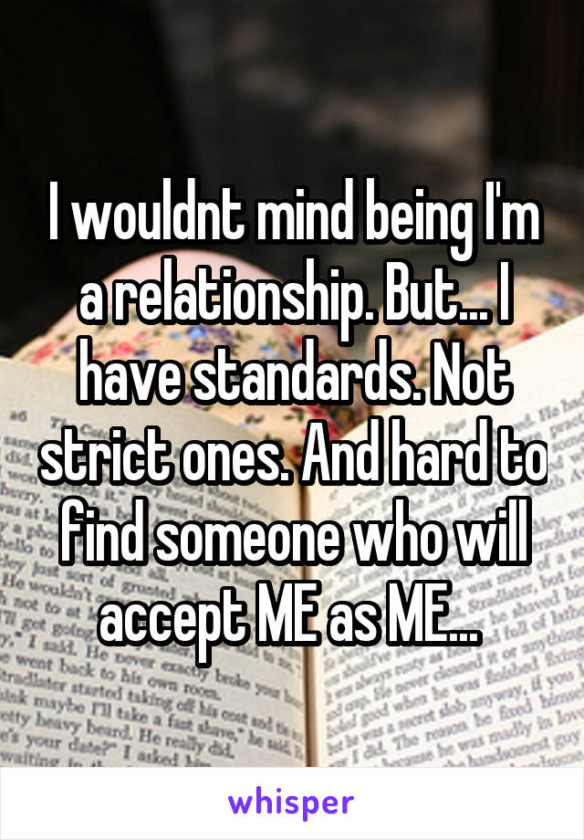 I wouldnt mind being I'm a relationship. But... I have standards. Not strict ones. And hard to find someone who will accept ME as ME... 