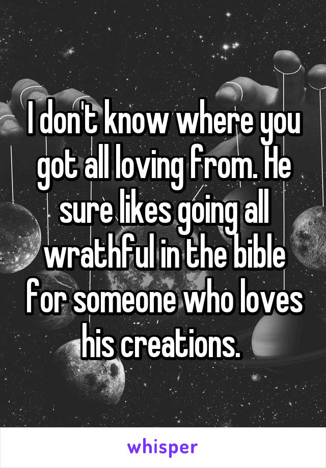 I don't know where you got all loving from. He sure likes going all wrathful in the bible for someone who loves his creations. 