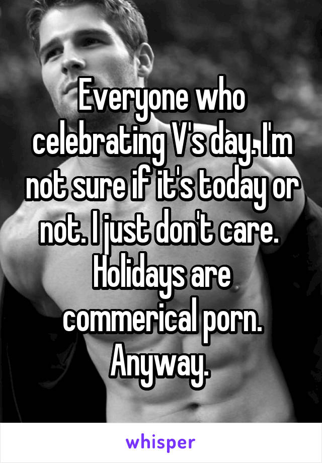 Everyone who celebrating V's day. I'm not sure if it's today or not. I just don't care. 
Holidays are commerical porn. Anyway. 