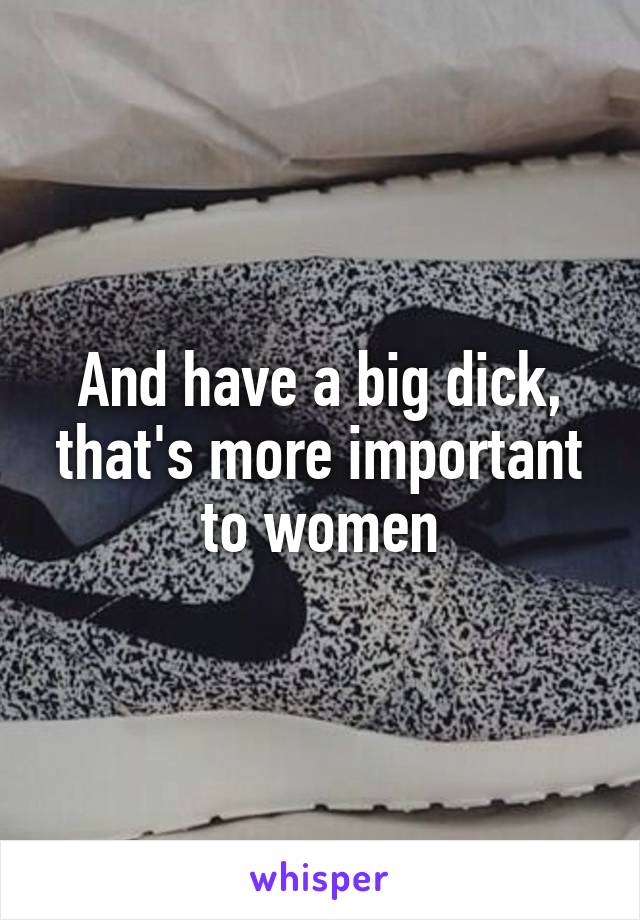 And have a big dick, that's more important to women