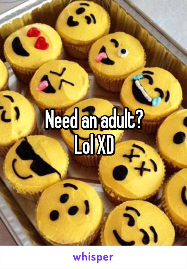 Need an adult?
Lol XD
