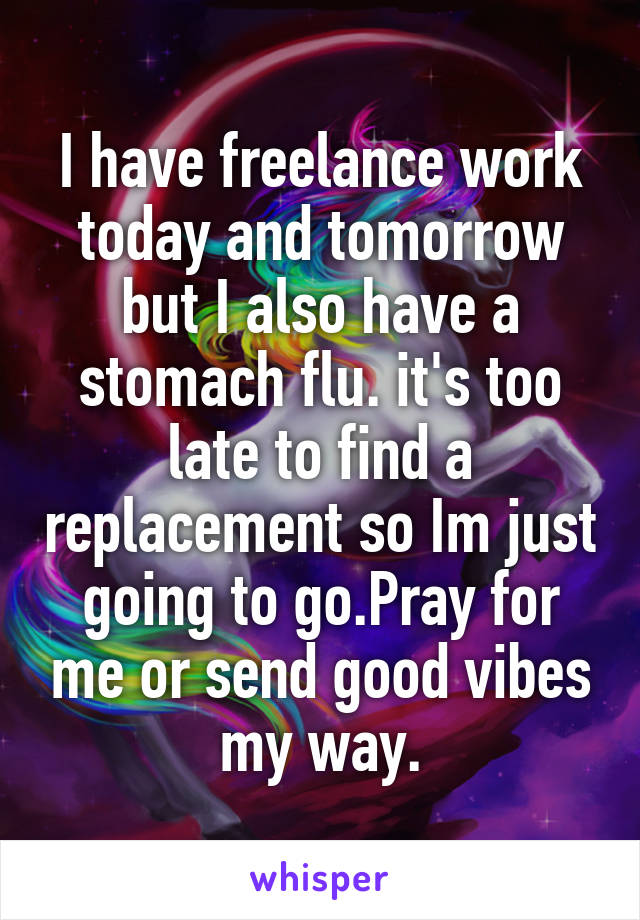 I have freelance work today and tomorrow but I also have a stomach flu. it's too late to find a replacement so Im just going to go.Pray for me or send good vibes my way.