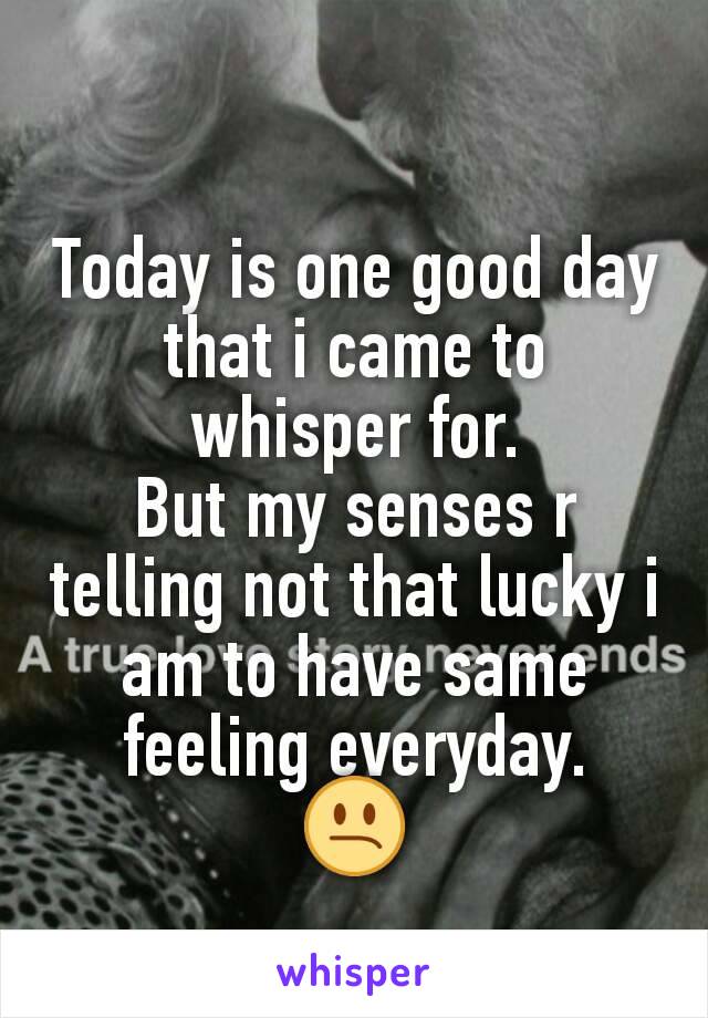 Today is one good day that i came to whisper for.
But my senses r telling not that lucky i am to have same feeling everyday.
😕