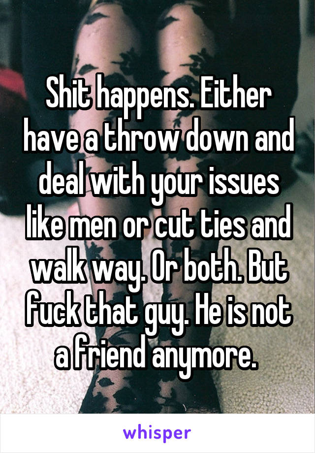 Shit happens. Either have a throw down and deal with your issues like men or cut ties and walk way. Or both. But fuck that guy. He is not a friend anymore. 