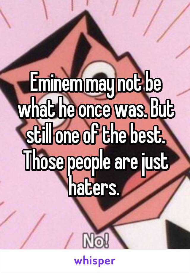 Eminem may not be what he once was. But still one of the best. Those people are just haters. 