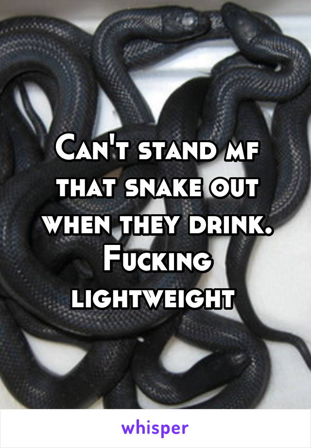 Can't stand mf that snake out when they drink. Fucking lightweight 