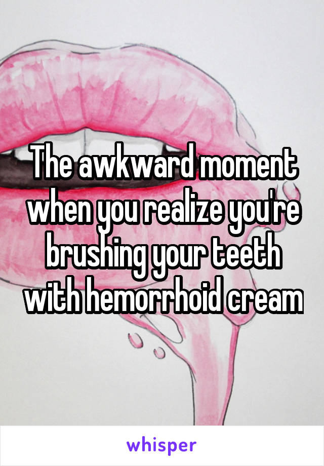 The awkward moment when you realize you're brushing your teeth with hemorrhoid cream