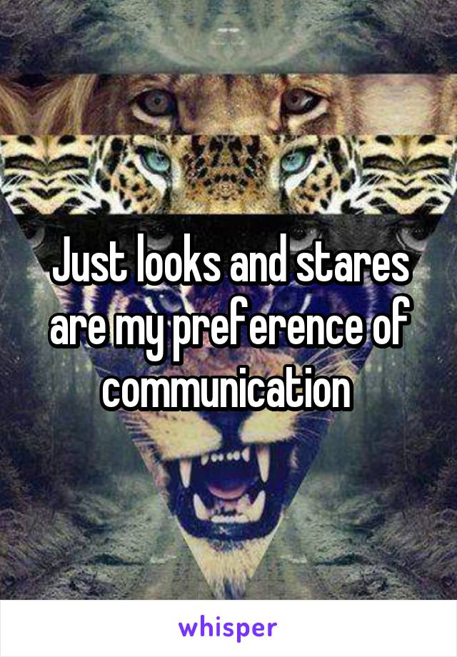 Just looks and stares are my preference of communication 
