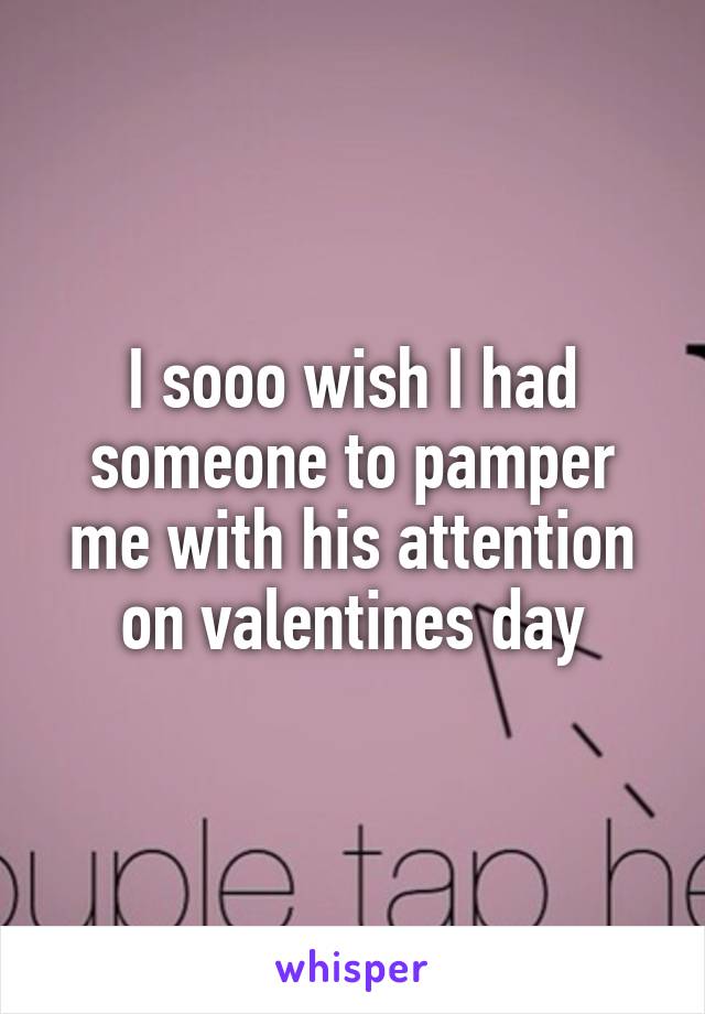 I sooo wish I had someone to pamper me with his attention on valentines day