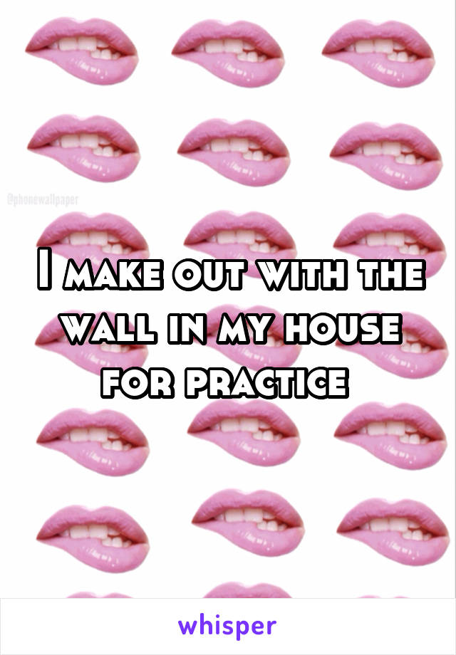 I make out with the wall in my house for practice 