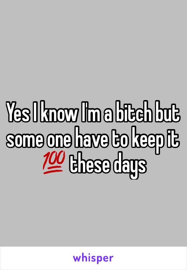 Yes I know I'm a bitch but some one have to keep it 💯 these days 