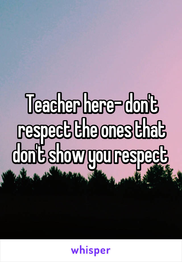 Teacher here- don't respect the ones that don't show you respect 