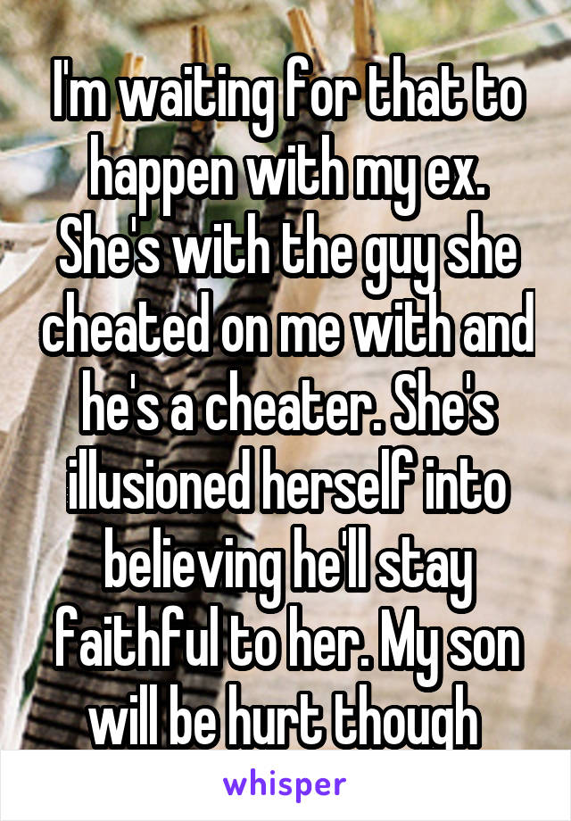 I'm waiting for that to happen with my ex.
She's with the guy she cheated on me with and he's a cheater. She's illusioned herself into believing he'll stay faithful to her. My son will be hurt though 