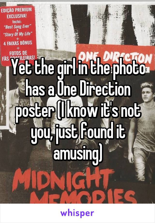 Yet the girl in the photo has a One Direction poster (I know it's not you, just found it amusing)