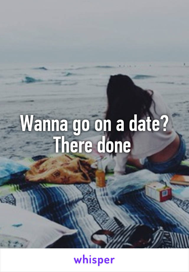 Wanna go on a date? There done 