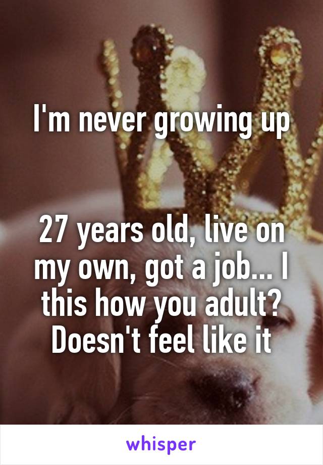I'm never growing up


27 years old, live on my own, got a job... I this how you adult? Doesn't feel like it