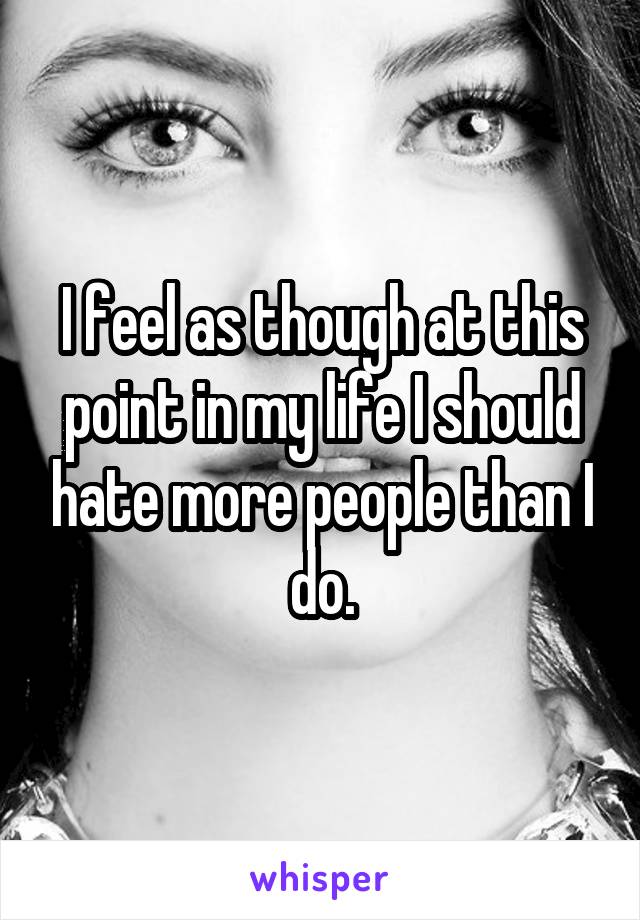 I feel as though at this point in my life I should hate more people than I do.