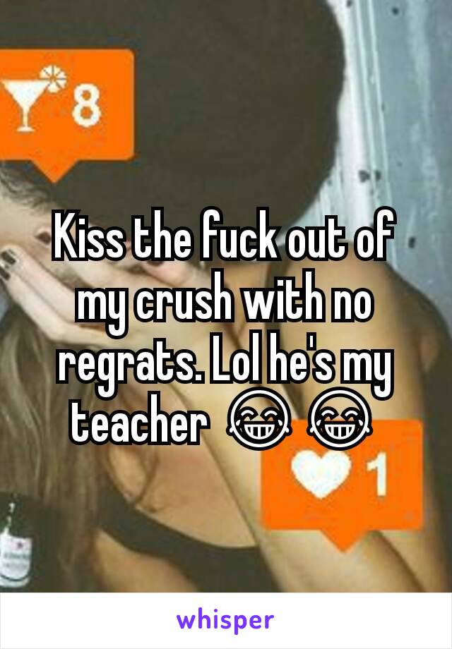 Kiss the fuck out of my crush with no regrats. Lol he's my teacher 😂😂