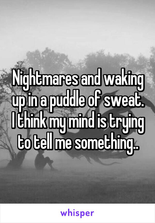 Nightmares and waking up in a puddle of sweat. I think my mind is trying to tell me something..