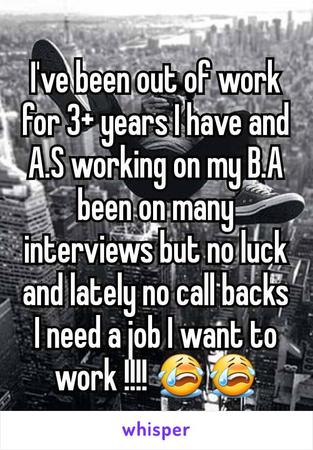I've been out of work for 3+ years I have and A.S working on my B.A been on many interviews but no luck and lately no call backs I need a job I want to work !!!! 😭😭
