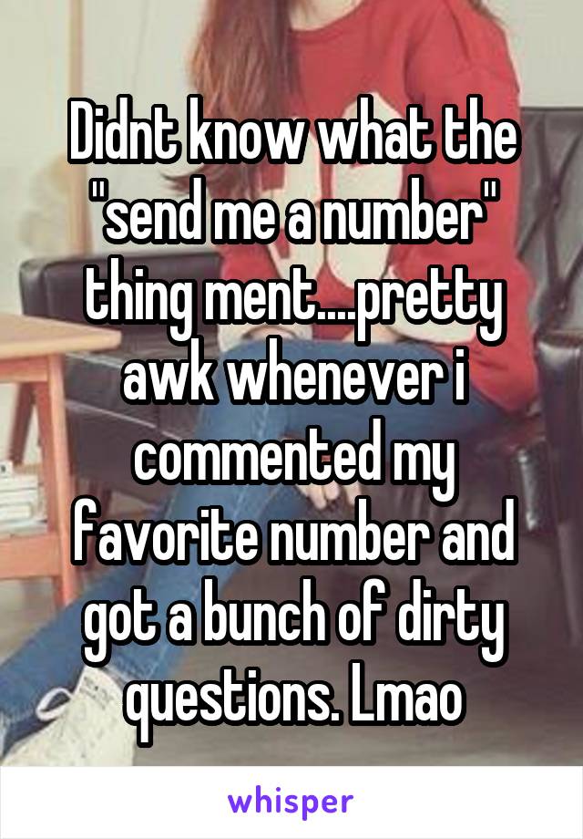 Didnt know what the "send me a number" thing ment....pretty awk whenever i commented my favorite number and got a bunch of dirty questions. Lmao