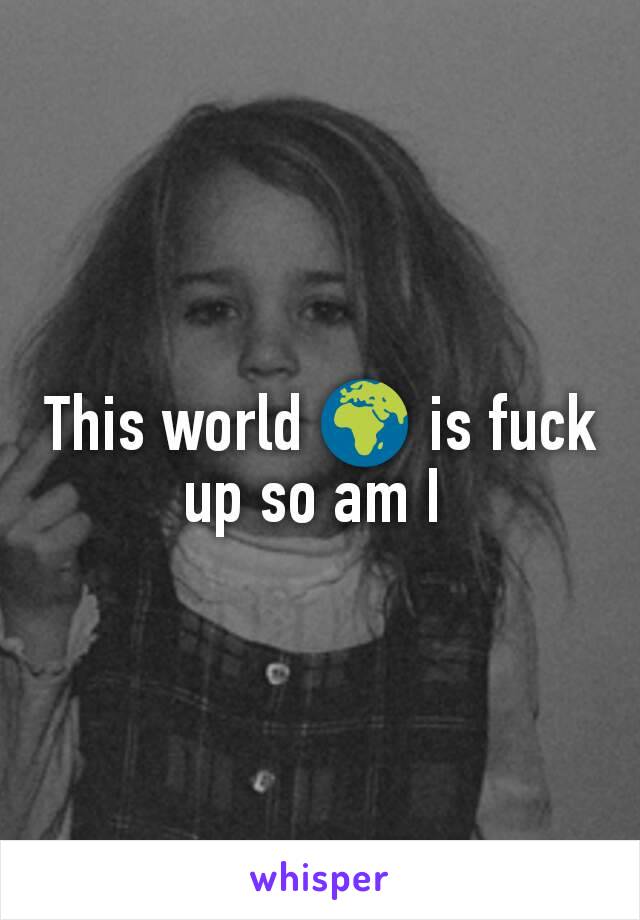 This world 🌍 is fuck up so am I 
