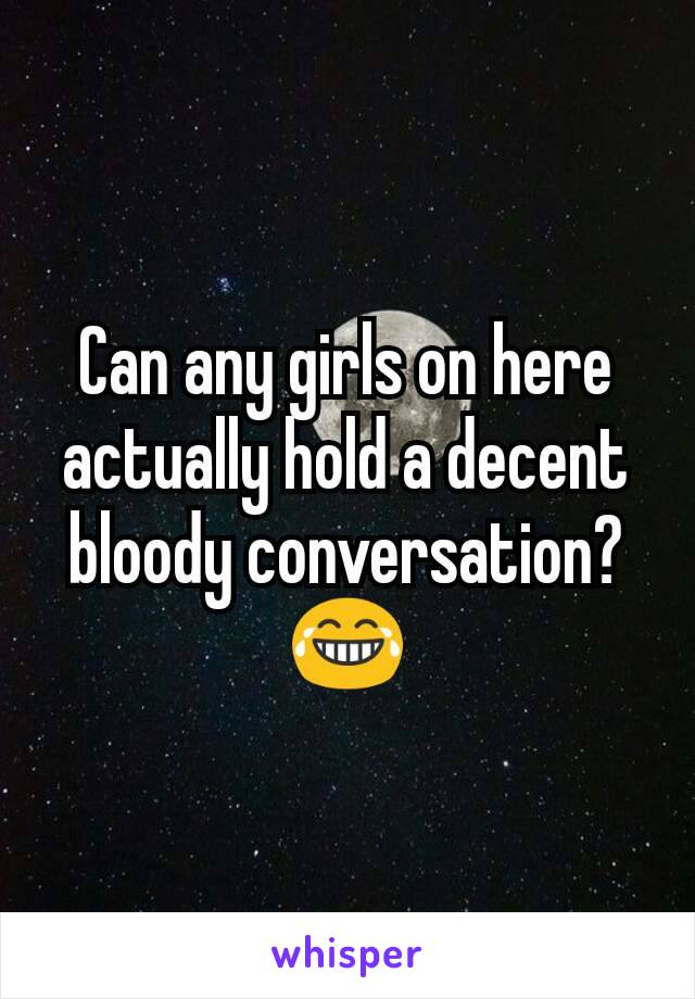 Can any girls on here actually hold a decent bloody conversation? 😂