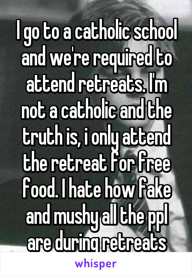 I go to a catholic school and we're required to attend retreats. I'm not a catholic and the truth is, i only attend the retreat for free food. I hate how fake and mushy all the ppl are during retreats