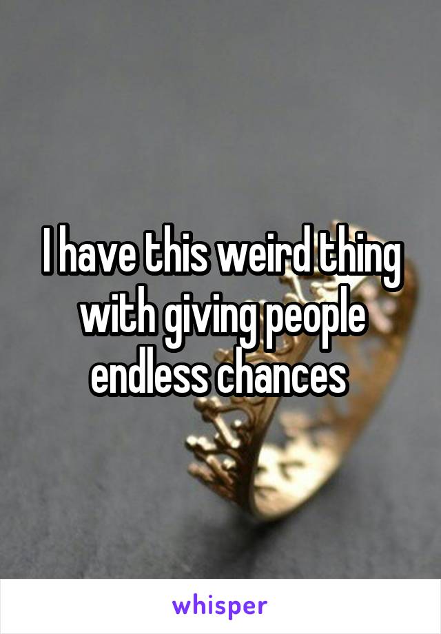I have this weird thing with giving people endless chances 