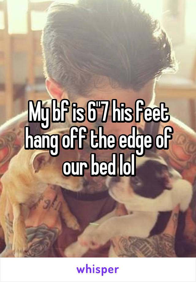 My bf is 6"7 his feet hang off the edge of our bed lol