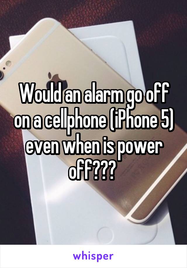 Would an alarm go off on a cellphone (iPhone 5) even when is power off??? 