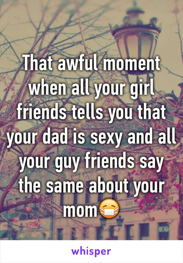 That awful moment when all your girl friends tells you that your dad is sexy and all your guy friends say the same about your mom😷 
