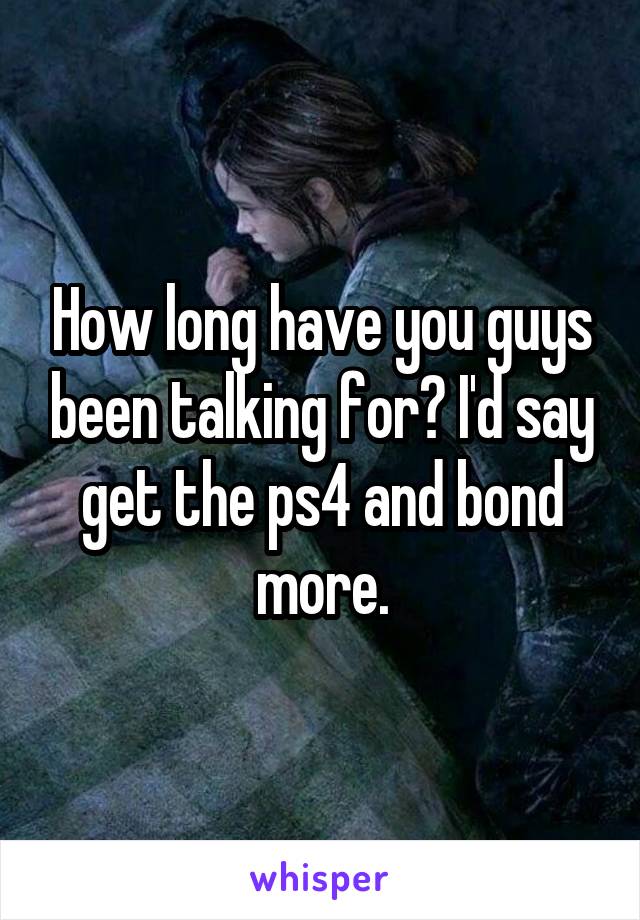 How long have you guys been talking for? I'd say get the ps4 and bond more.