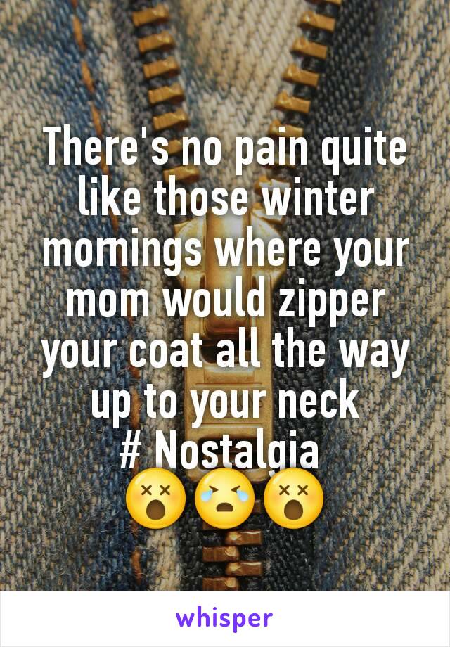 There's no pain quite like those winter mornings where your mom would zipper your coat all the way up to your neck
# Nostalgia 
😵😭😵