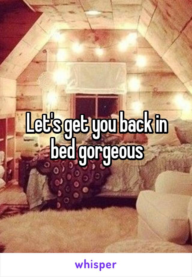 Let's get you back in bed gorgeous