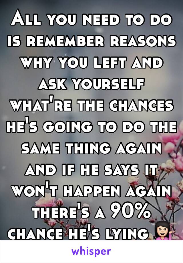All you need to do is remember reasons why you left and ask yourself what're the chances he's going to do the same thing again and if he says it won't happen again there's a 90% chance he's lying 💁🏻