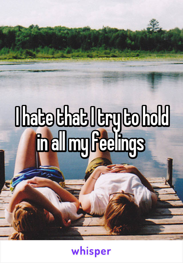I hate that I try to hold in all my feelings 