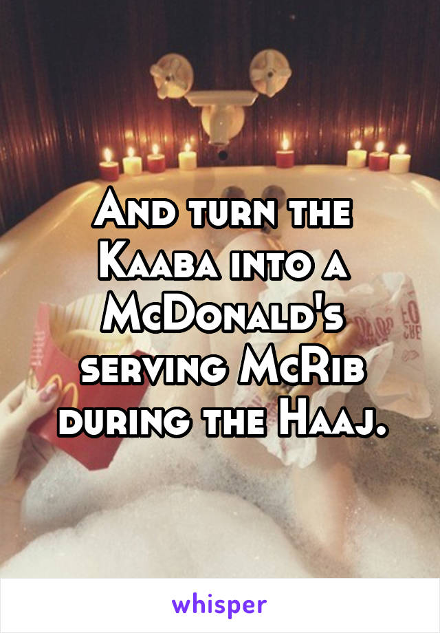 And turn the Kaaba into a McDonald's serving McRib during the Haaj.