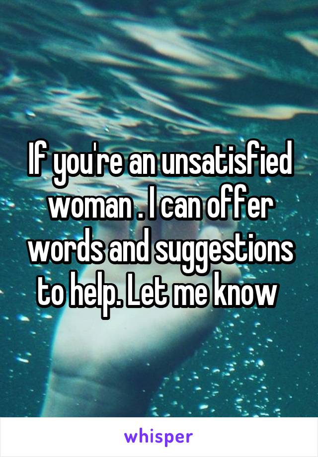 If you're an unsatisfied woman . I can offer words and suggestions to help. Let me know 