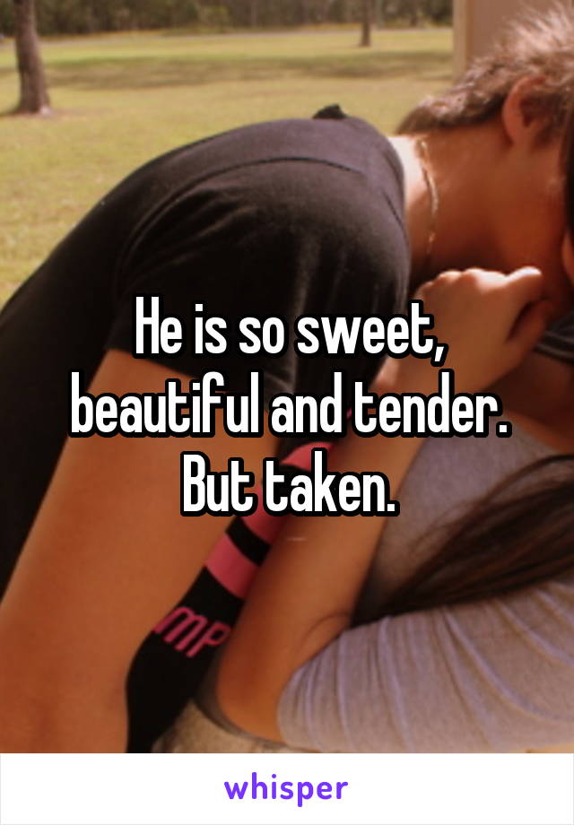 He is so sweet, beautiful and tender.
But taken.