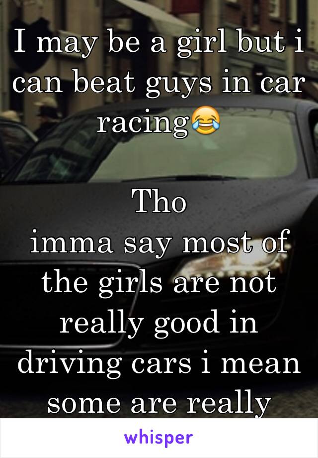 I may be a girl but i can beat guys in car racing😂 

Tho
imma say most of the girls are not really good in driving cars i mean some are really stupid 