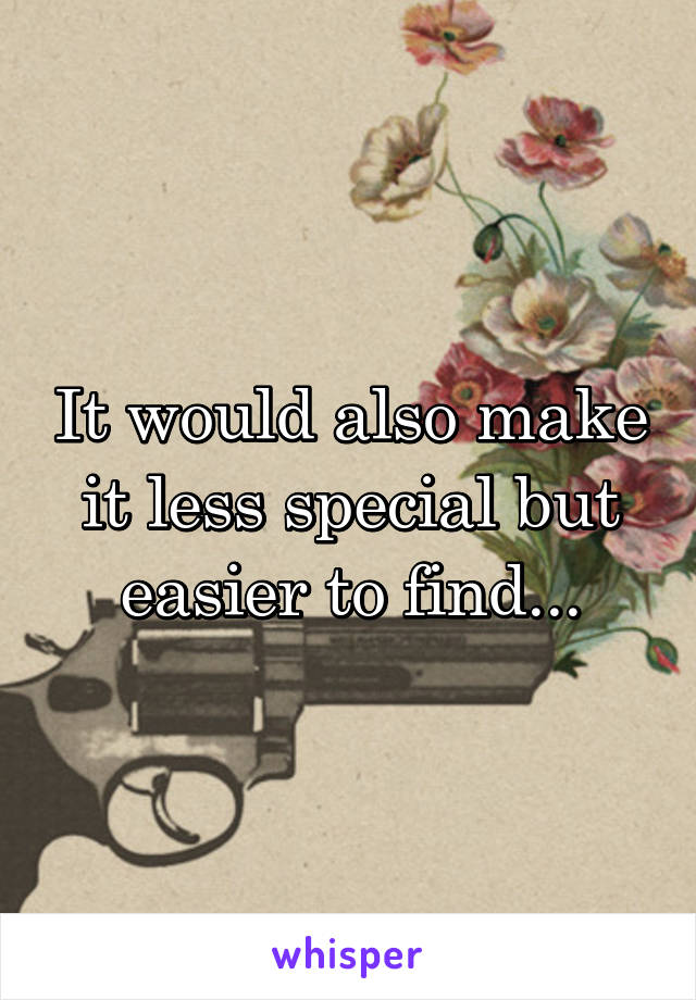 It would also make it less special but easier to find...