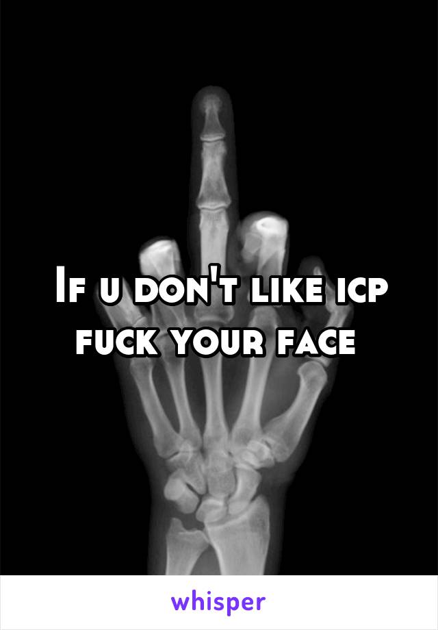 If u don't like icp fuck your face 