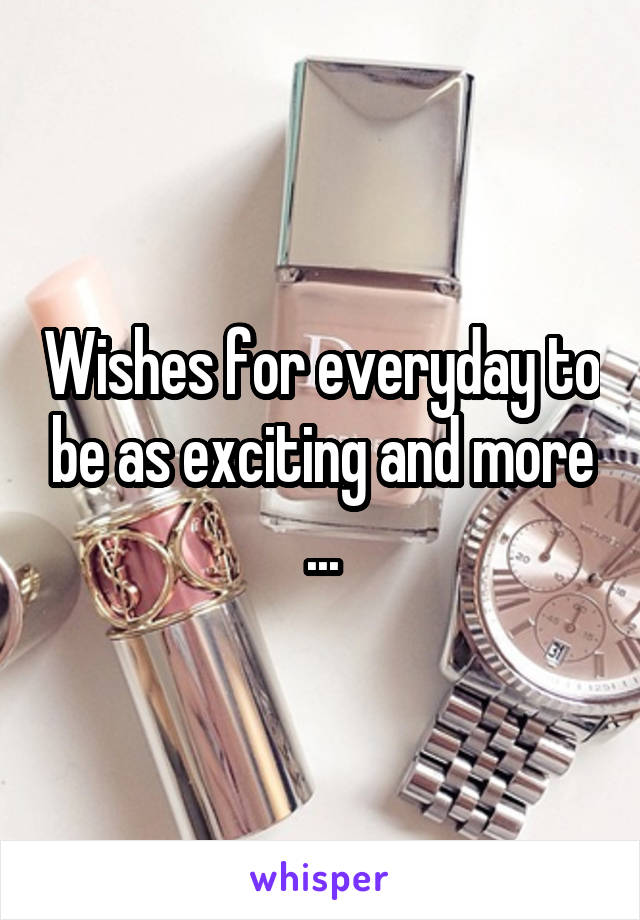Wishes for everyday to be as exciting and more ...
