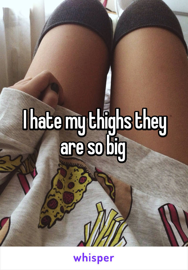 I hate my thighs they are so big 