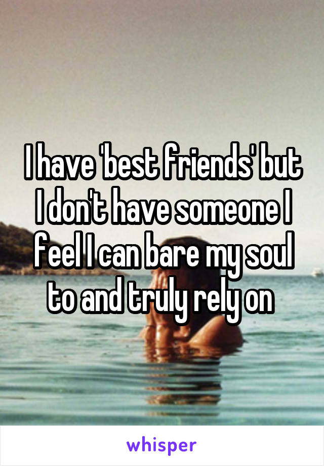 I have 'best friends' but I don't have someone I feel I can bare my soul to and truly rely on 
